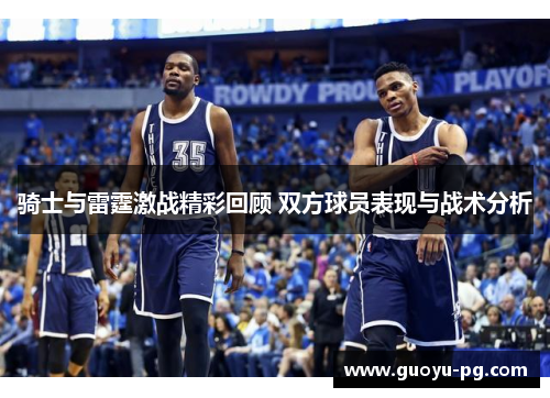 骑士与雷霆激战精彩回顾 双方球员表现与战术分析