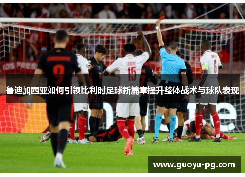 鲁迪加西亚如何引领比利时足球新篇章提升整体战术与球队表现
