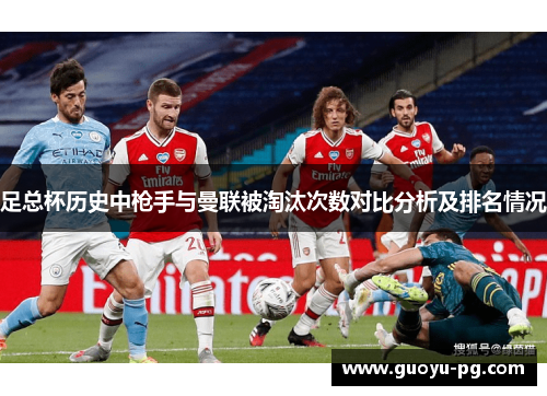 足总杯历史中枪手与曼联被淘汰次数对比分析及排名情况 足总杯历史中枪手与曼联被淘汰次数对比分析及排名情况
