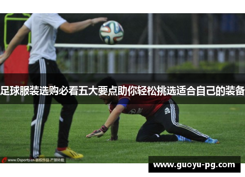 足球服装选购必看五大要点助你轻松挑选适合自己的装备
