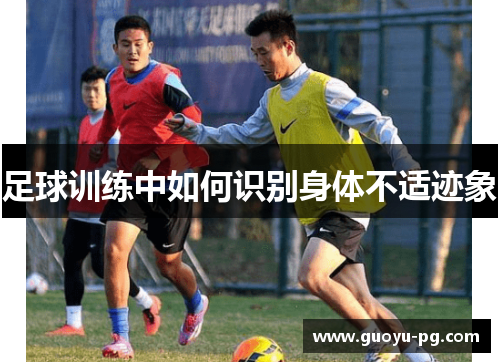 足球训练中如何识别身体不适迹象 足球训练中如何识别身体不适迹象