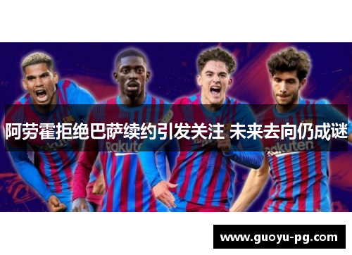 阿劳霍拒绝巴萨续约引发关注 未来去向仍成谜 阿劳霍拒绝巴萨续约引发关注 未来去向仍成谜