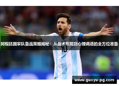阿根廷国家队备战策略揭秘：从战术布局到心理调适的全方位准备