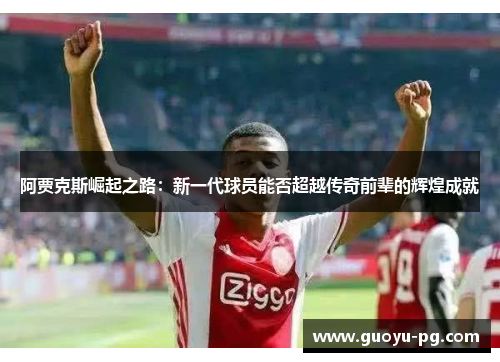 阿贾克斯崛起之路：新一代球员能否超越传奇前辈的辉煌成就
