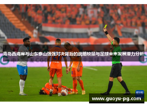 青岛西海岸与山东泰山强强对决背后的战略较量与足球未来发展潜力分析