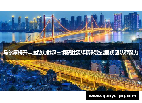 马尔康梅开二度助力武汉三镇获胜演绎精彩激战展现团队凝聚力