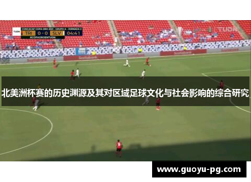 北美洲杯赛的历史渊源及其对区域足球文化与社会影响的综合研究 北美洲杯赛的历史渊源及其对区域足球文化与社会影响的综合研究