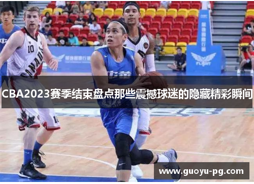 CBA2023赛季结束盘点那些震撼球迷的隐藏精彩瞬间 CBA2023赛季结束盘点那些震撼球迷的隐藏精彩瞬间