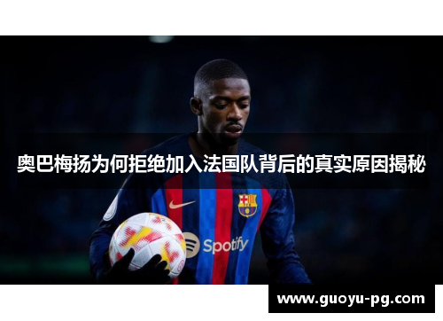 奥巴梅扬为何拒绝加入法国队背后的真实原因揭秘