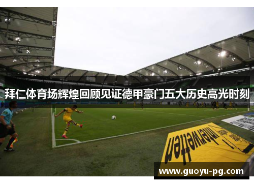 拜仁体育场辉煌回顾见证德甲豪门五大历史高光时刻