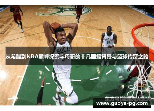 从希腊到NBA巅峰探索字母哥的非凡国籍背景与篮球传奇之路