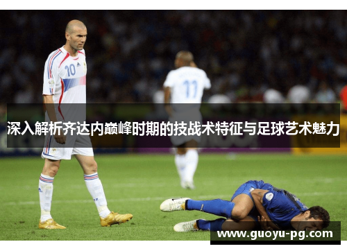 深入解析齐达内巅峰时期的技战术特征与足球艺术魅力
