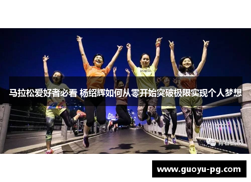 马拉松爱好者必看 杨绍辉如何从零开始突破极限实现个人梦想