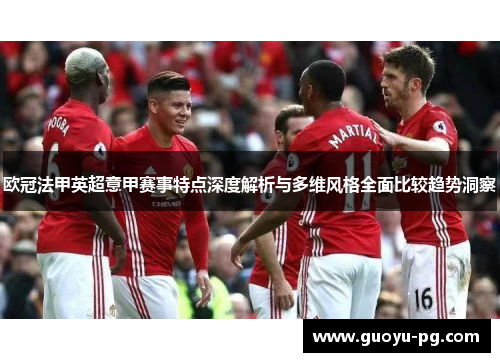 欧冠法甲英超意甲赛事特点深度解析与多维风格全面比较趋势洞察 欧冠法甲英超意甲赛事特点深度解析与多维风格全面比较趋势洞察