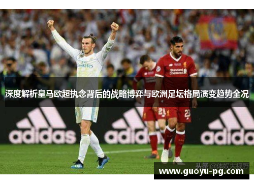 深度解析皇马欧超执念背后的战略博弈与欧洲足坛格局演变趋势全况