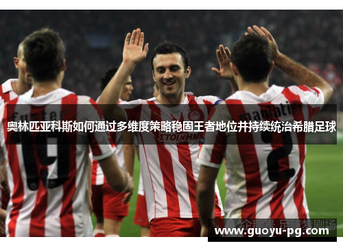 奥林匹亚科斯如何通过多维度策略稳固王者地位并持续统治希腊足球 奥林匹亚科斯如何通过多维度策略稳固王者地位并持续统治希腊足球