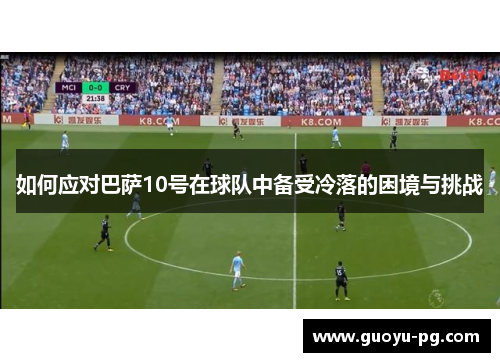 如何应对巴萨10号在球队中备受冷落的困境与挑战 如何应对巴萨10号在球队中备受冷落的困境与挑战