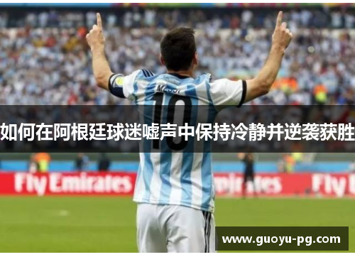 如何在阿根廷球迷嘘声中保持冷静并逆袭获胜 如何在阿根廷球迷嘘声中保持冷静并逆袭获胜