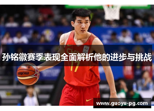 孙铭徽赛季表现全面解析他的进步与挑战 孙铭徽赛季表现全面解析他的进步与挑战
