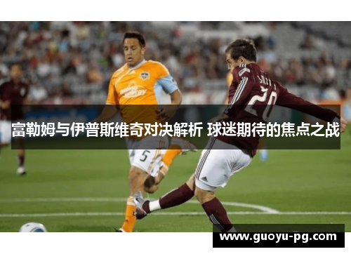 富勒姆与伊普斯维奇对决解析 球迷期待的焦点之战