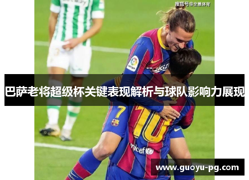 巴萨老将超级杯关键表现解析与球队影响力展现
