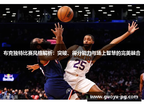 布克独特比赛风格解析：突破、得分能力与场上智慧的完美融合
