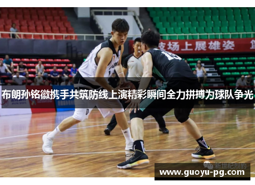 布朗孙铭徽携手共筑防线上演精彩瞬间全力拼搏为球队争光