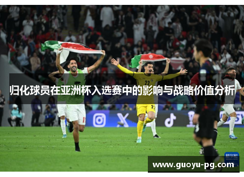 归化球员在亚洲杯入选赛中的影响与战略价值分析 归化球员在亚洲杯入选赛中的影响与战略价值分析