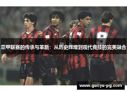 意甲联赛的传承与革新:从历史辉煌到现代竞技的完美融合 意甲联赛的传承与革新:从历史辉煌到现代竞技的完美融合