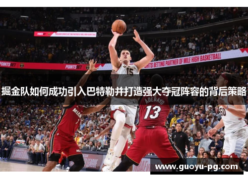 掘金队如何成功引入巴特勒并打造强大夺冠阵容的背后策略 掘金队如何成功引入巴特勒并打造强大夺冠阵容的背后策略