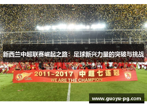 新西兰中超联赛崛起之路:足球新兴力量的突破与挑战 新西兰中超联赛崛起之路:足球新兴力量的突破与挑战