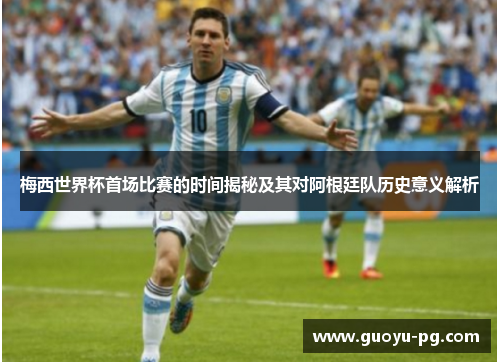 梅西世界杯首场比赛的时间揭秘及其对阿根廷队历史意义解析