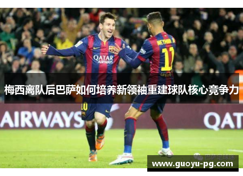 梅西离队后巴萨如何培养新领袖重建球队核心竞争力
