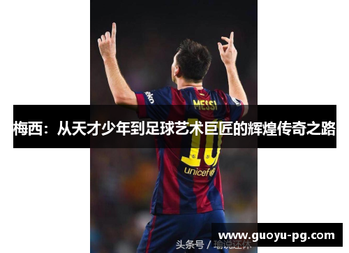 梅西:从天才少年到足球艺术巨匠的辉煌传奇之路 梅西:从天才少年到足球艺术巨匠的辉煌传奇之路