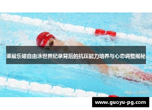 潘展乐破自由泳世界纪录背后的抗压能力培养与心态调整揭秘