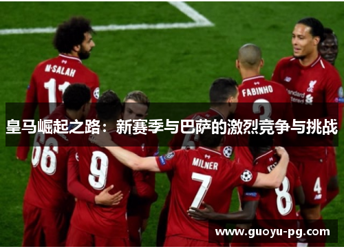 皇马崛起之路：新赛季与巴萨的激烈竞争与挑战