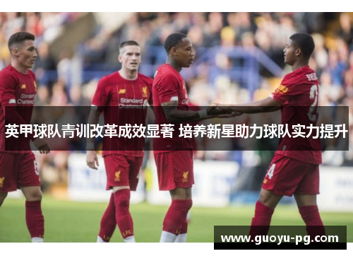 英甲球队青训改革成效显著 培养新星助力球队实力提升