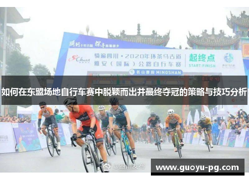 如何在东盟场地自行车赛中脱颖而出并最终夺冠的策略与技巧分析