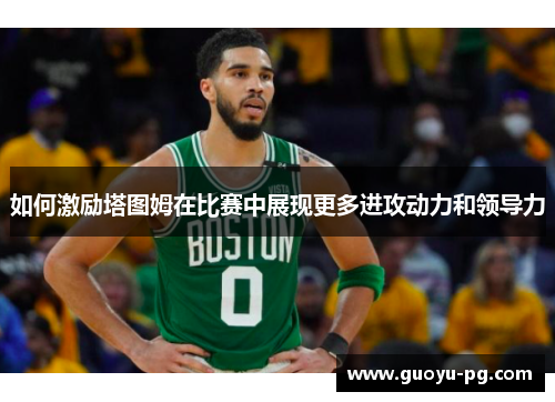 如何激励塔图姆在比赛中展现更多进攻动力和领导力