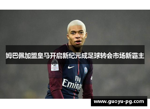 姆巴佩加盟皇马开启新纪元成足球转会市场新霸主