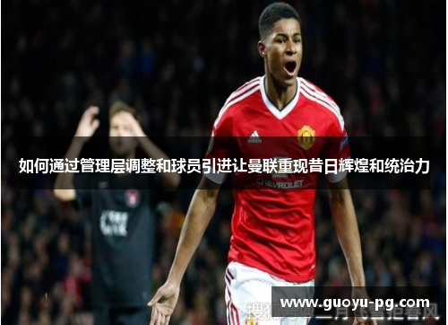 如何通过管理层调整和球员引进让曼联重现昔日辉煌和统治力
