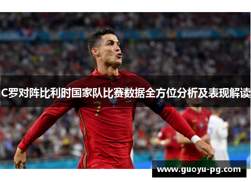 C罗对阵比利时国家队比赛数据全方位分析及表现解读