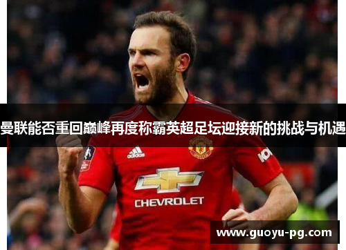 曼联能否重回巅峰再度称霸英超足坛迎接新的挑战与机遇