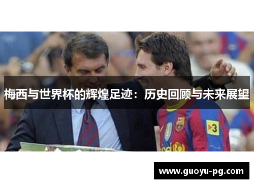 梅西与世界杯的辉煌足迹:历史回顾与未来展望 梅西与世界杯的辉煌足迹:历史回顾与未来展望