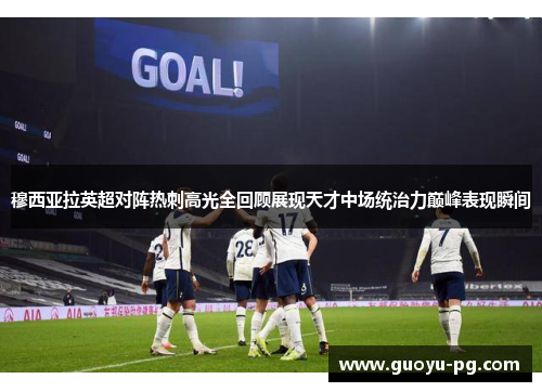 穆西亚拉英超对阵热刺高光全回顾展现天才中场统治力巅峰表现瞬间 穆西亚拉英超对阵热刺高光全回顾展现天才中场统治力巅峰表现瞬间