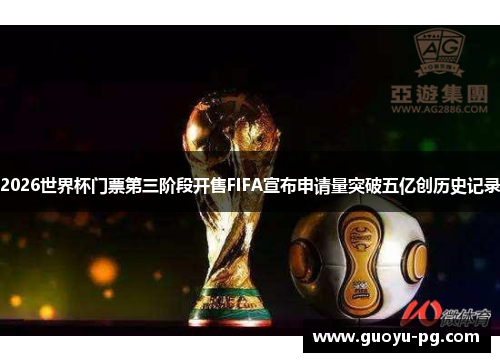 2026世界杯门票第三阶段开售FIFA宣布申请量突破五亿创历史记录