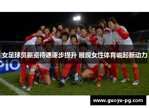 女足球员薪资待遇逐步提升 展现女性体育崛起新动力 女足球员薪资待遇逐步提升 展现女性体育崛起新动力