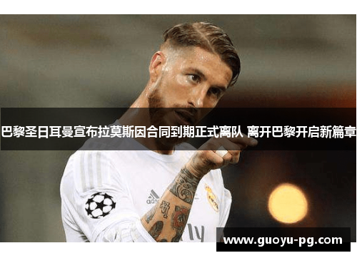 巴黎圣日耳曼宣布拉莫斯因合同到期正式离队 离开巴黎开启新篇章