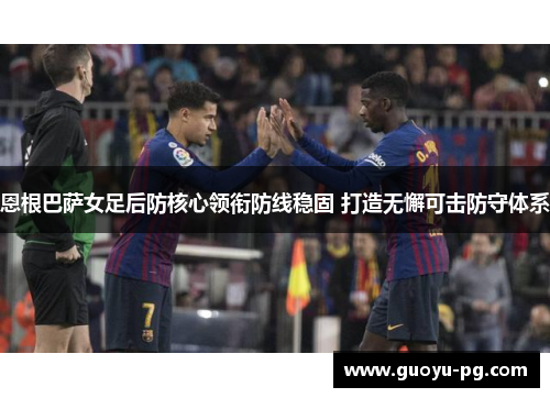 恩根巴萨女足后防核心领衔防线稳固 打造无懈可击防守体系