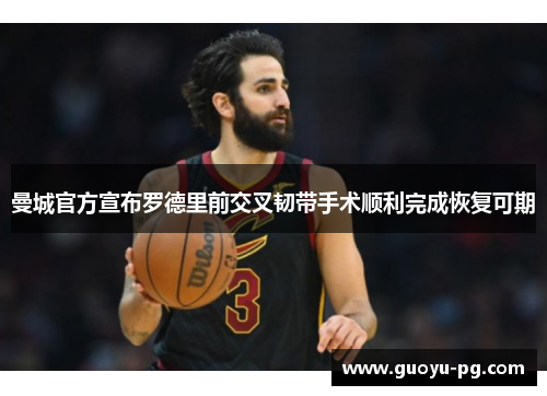 曼城官方宣布罗德里前交叉韧带手术顺利完成恢复可期